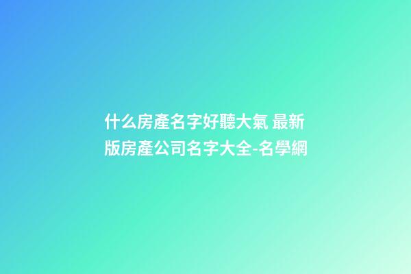 什么房產名字好聽大氣 最新版房產公司名字大全-名學網-第1張-公司起名-玄機派